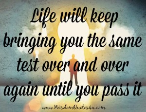 Life will keep bringing you the same test over and over again