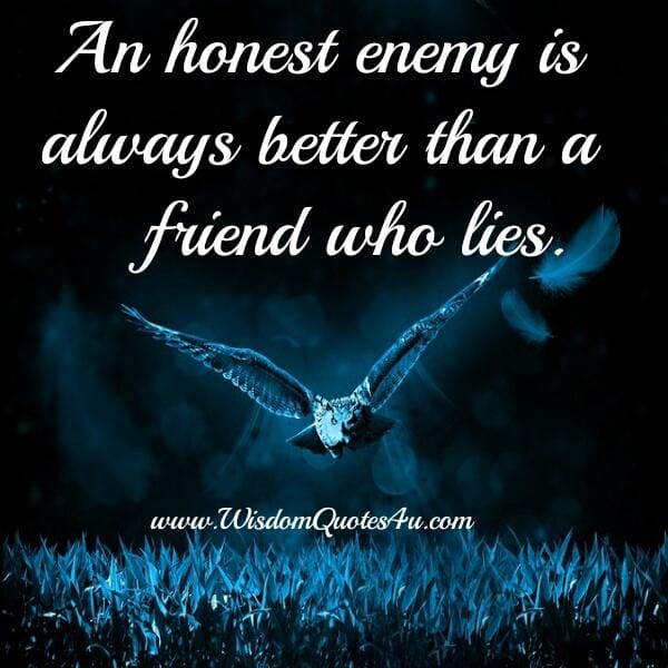 An Honest enemy is always better than a friend who lies
