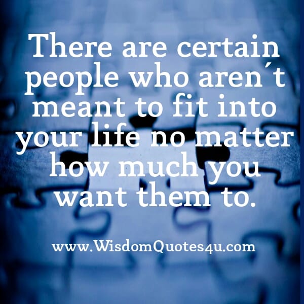 Certain people who aren't meant to fit into your life