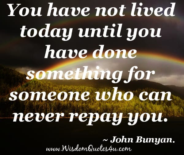 Do something for someone who can never repay you