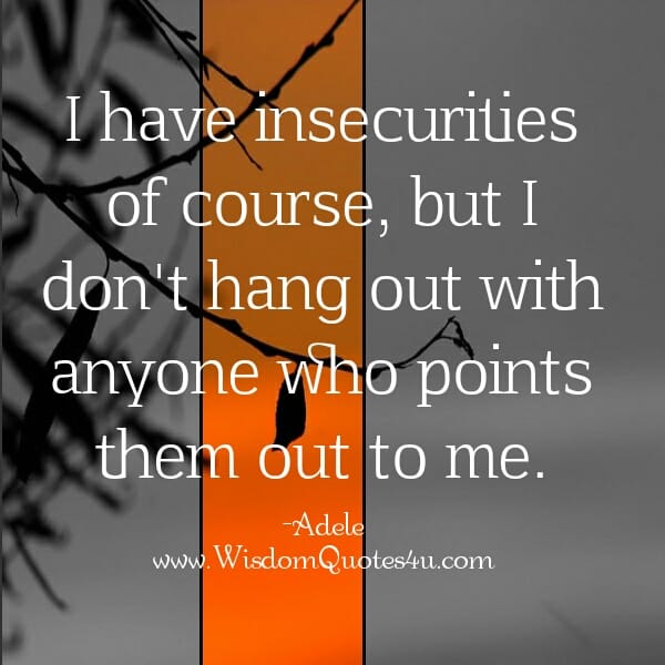 Don't hang out with those who points out your insecurities to you