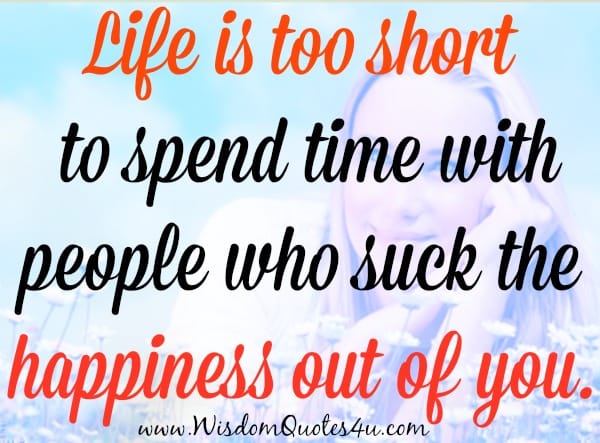 Don't spend time with people who suck the happiness out of you