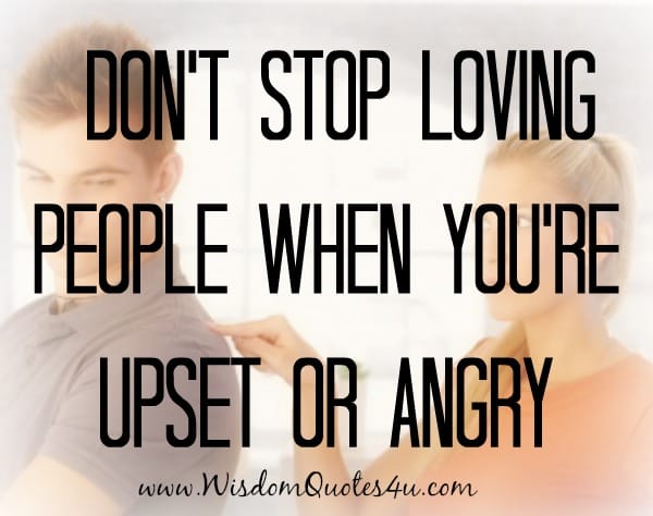 Don't stop loving people when you're upset or angry