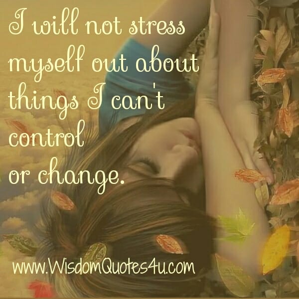 Don't stress yourself out about the things you can't change