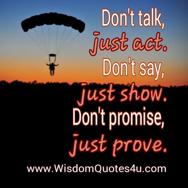 Don't talk, just Act. Don't say, Just Show