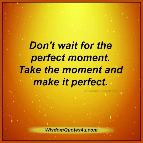 Don't wait for the perfect moment