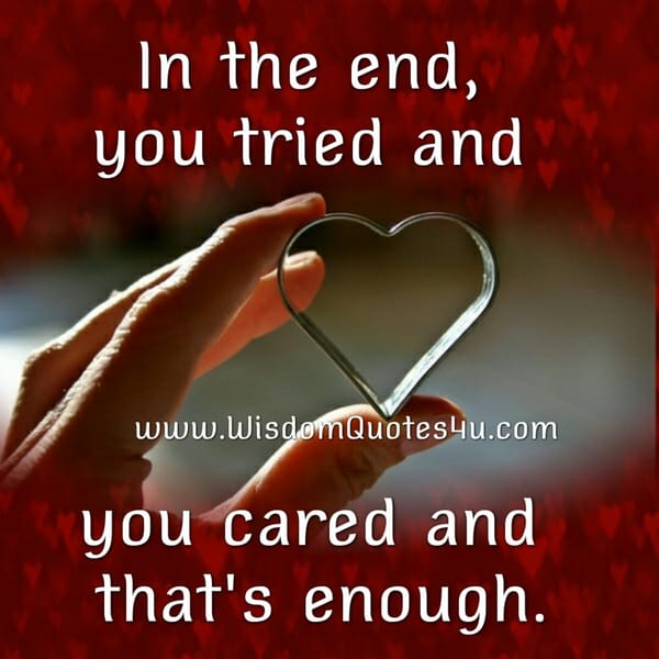 In the end, you tried & you cared, That's enough!