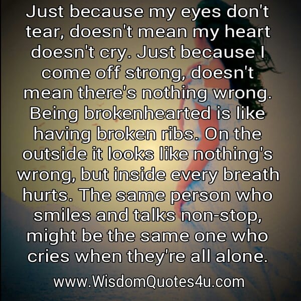 Just because my eyes don't tear, doesn't mean my heart doesn't cry