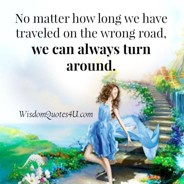 No matter how long you have traveled on the wrong road