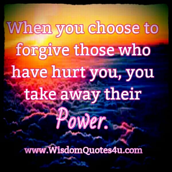 When you choose to Forgive those who have hurt you