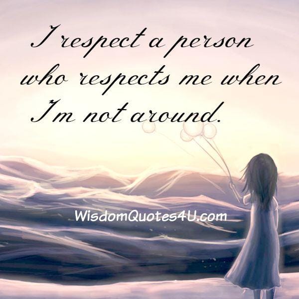 Respect a person who respects you when you are not around