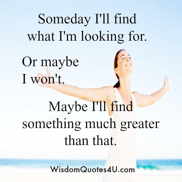 Someday you will find what you are looking for