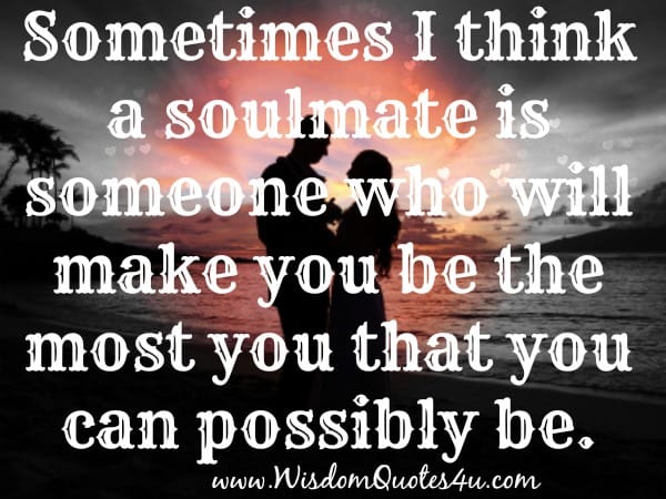 Soulmate is someone who will make you the most "YOU" that you could possibly be