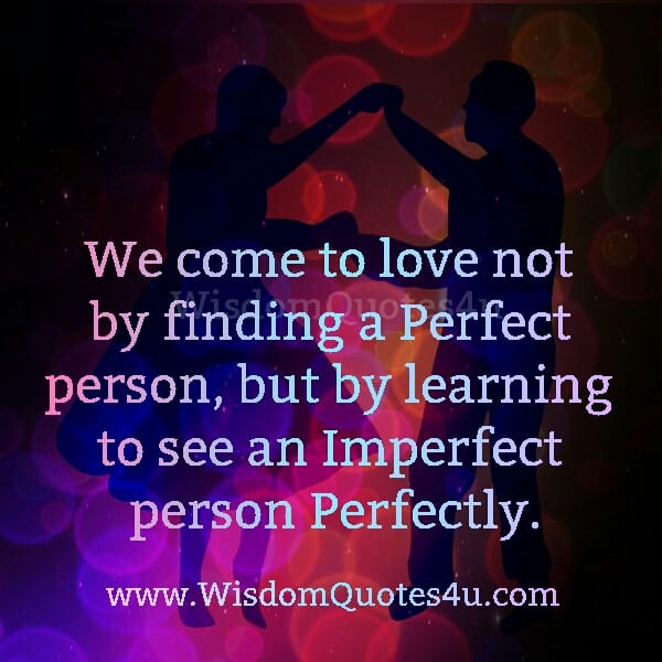 We come to Love not by finding a Perfect person