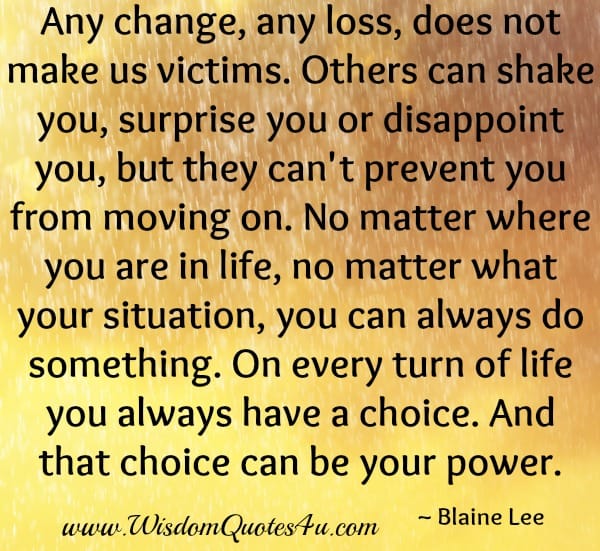 Any change or loss, doesn't make us victims
