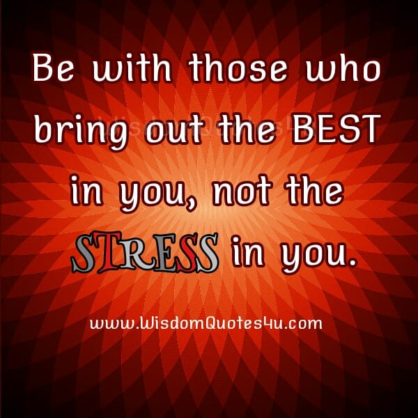Be with those who bring out the Best in you