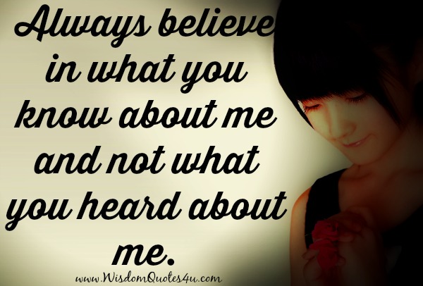 Always believe in what you know about me and not what you heard about me