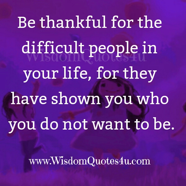 Be thankful for the difficult people in your life
