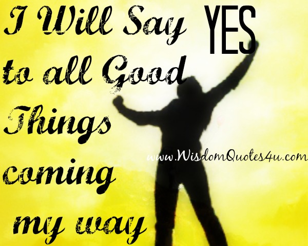 I Will Say yes to all Good Things coming my way