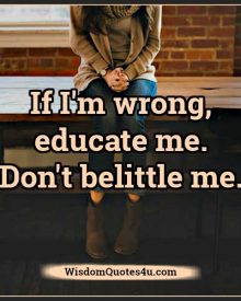 If I’m wrong educate me, don’t belittle me