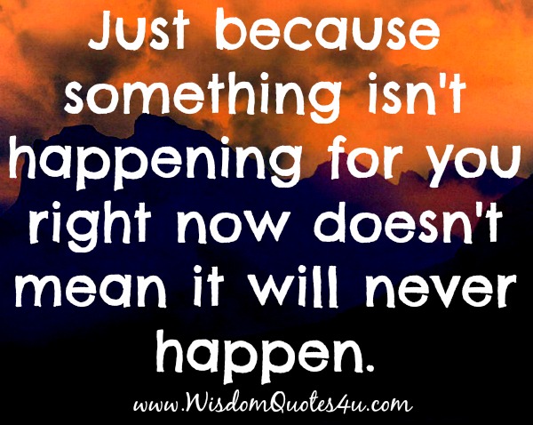Just because something isn’t happening for you right now