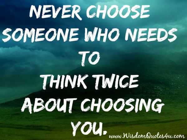 Never choose someone who needs to think twice about choosing you