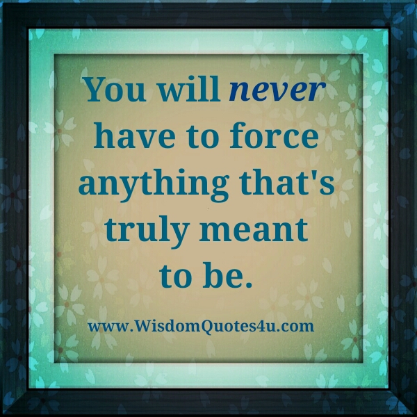 Never force anything that’s truly meant to be