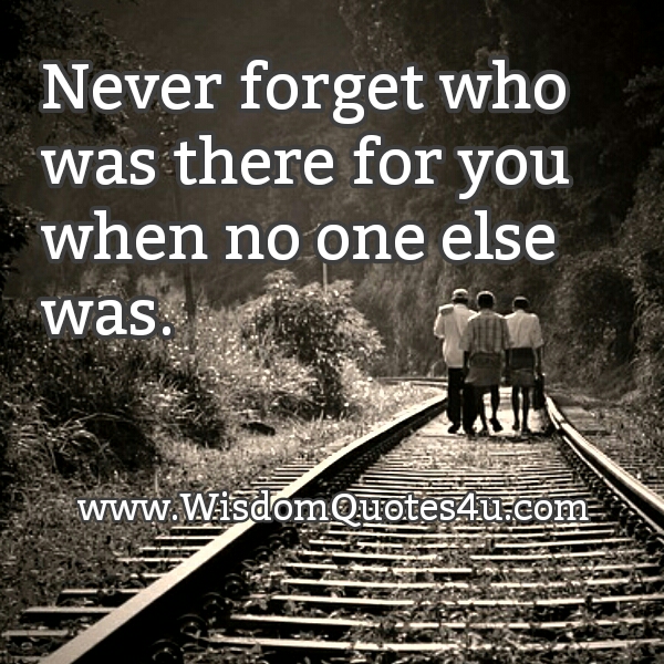 Never forget who was there for you