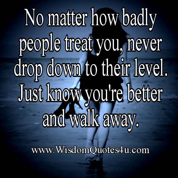 No matter how badly people treat you