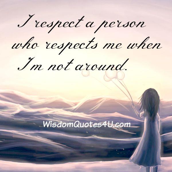 Respect a person who respects you when you are not around