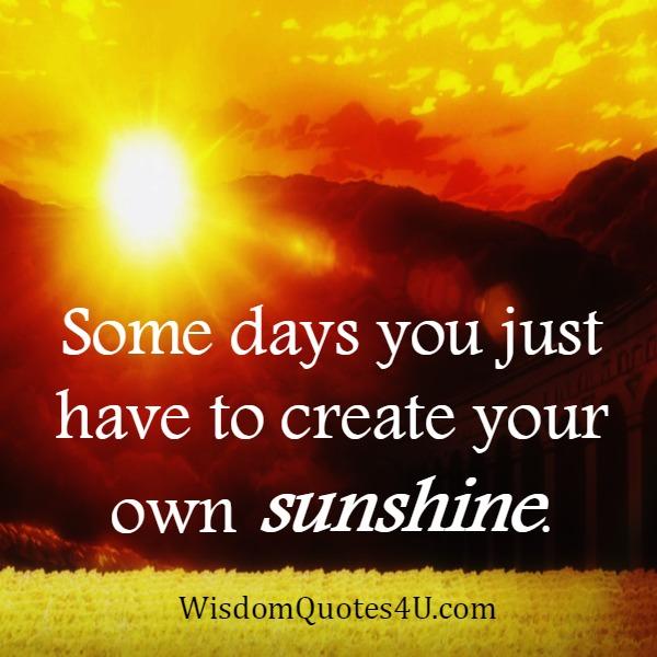Some days you just have to create your own sunshine - Wisdom Quotes