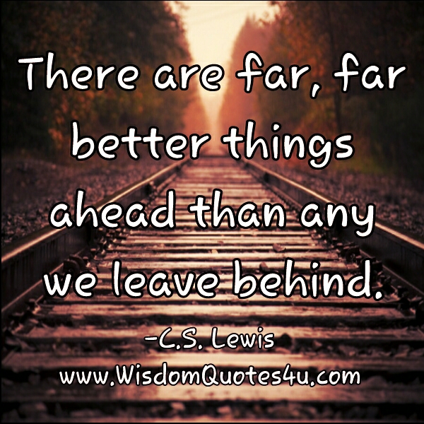 There are far, far better things ahead than any we leave behind