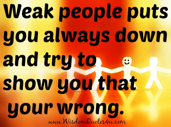 Weak people puts you always down and try to show you that your wrong