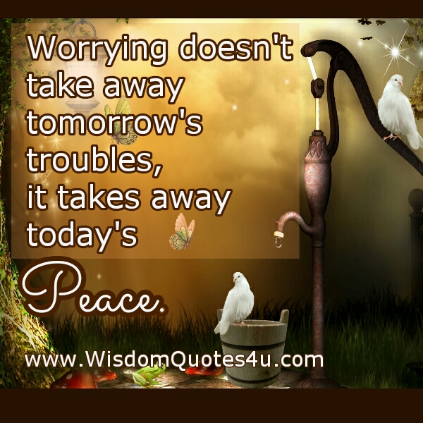 Worrying doesn’t take away tomorrow’s troubles