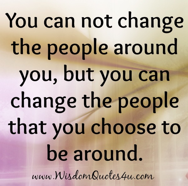 You can change the people that you choose to be around