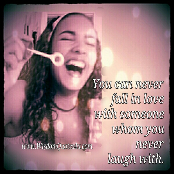 You can never fall in love with someone whom you never laugh with
