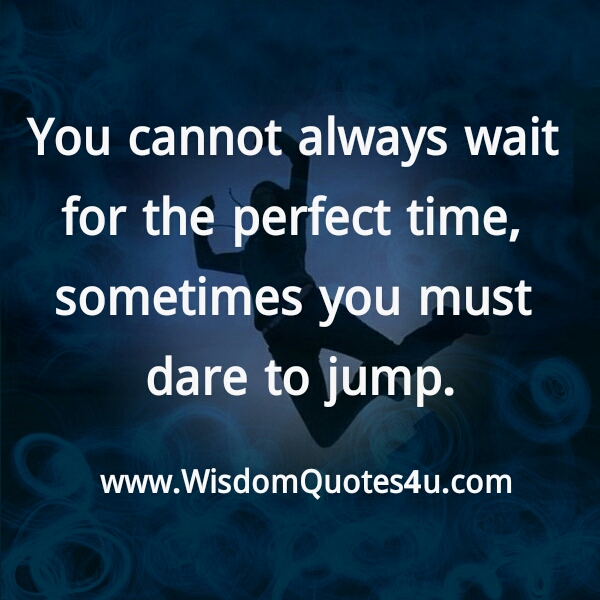 You can’t always wait for the perfect time