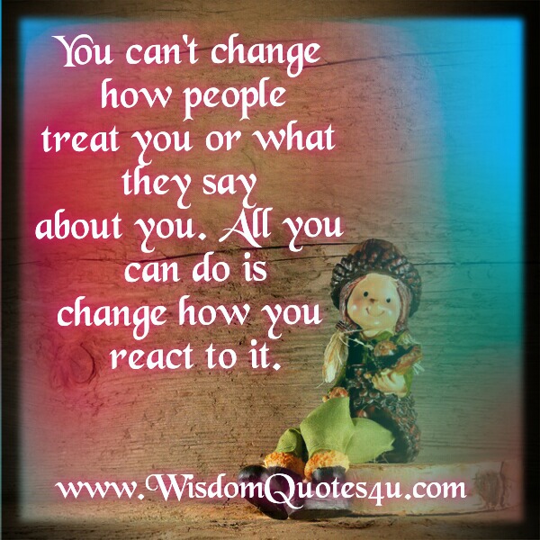 You can’t change how people treat you