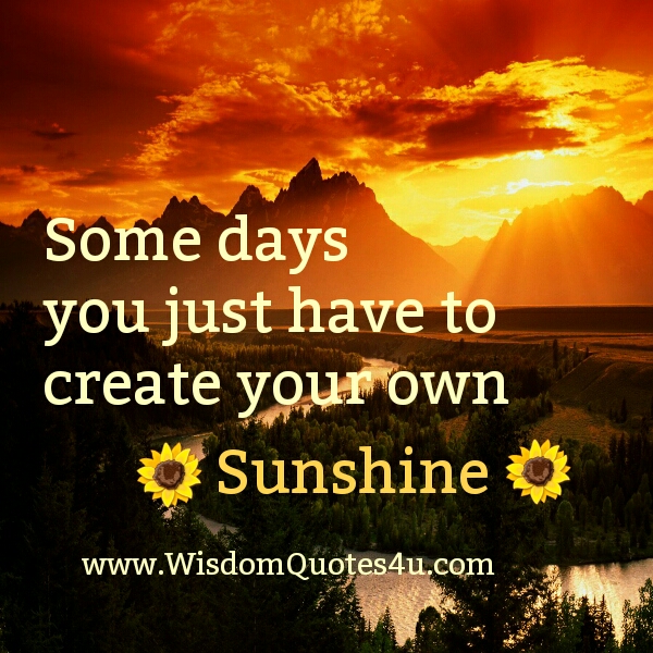 You have to create your own sunshine