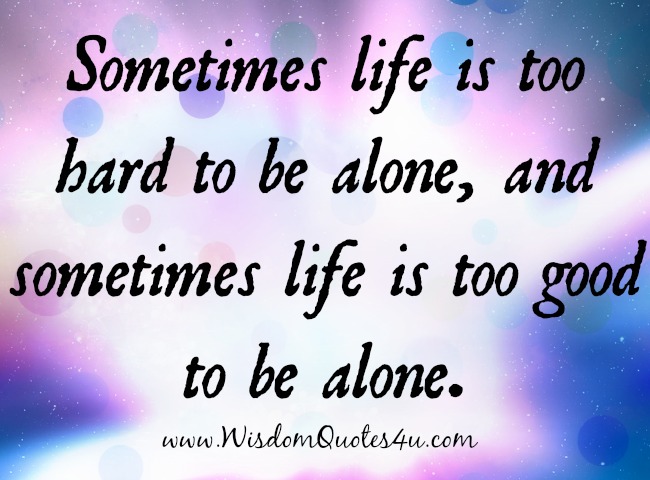 Sometimes life is too good to be alone